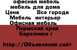 офисная мебель, мебель для дома › Цена ­ 499 - Все города Мебель, интерьер » Офисная мебель   . Пермский край,Березники г.